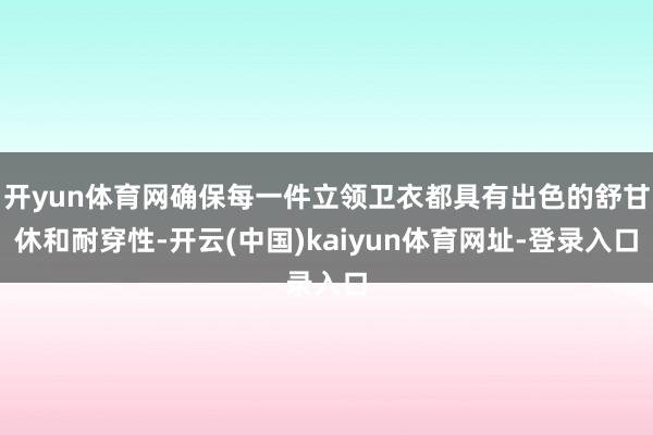 开yun体育网确保每一件立领卫衣都具有出色的舒甘休和耐穿性-开云(中国)kaiyun体育网址-登录入口