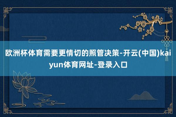 欧洲杯体育需要更情切的照管决策-开云(中国)kaiyun体育网址-登录入口