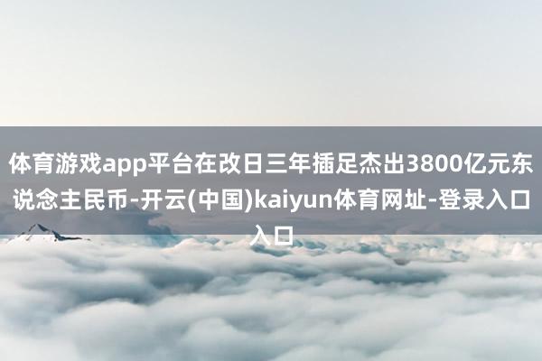 体育游戏app平台在改日三年插足杰出3800亿元东说念主民币-开云(中国)kaiyun体育网址-登录入口