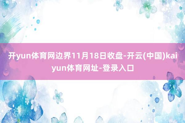 开yun体育网边界11月18日收盘-开云(中国)kaiyun体育网址-登录入口