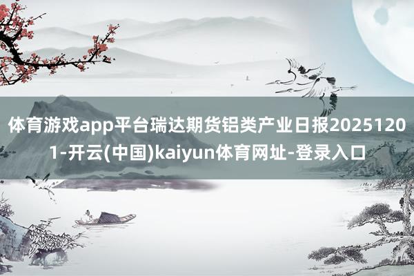 体育游戏app平台瑞达期货铝类产业日报20251201-开云(中国)kaiyun体育网址-登录入口