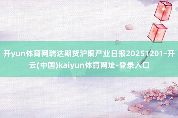开yun体育网瑞达期货沪铜产业日报20251201-开云(中国)kaiyun体育网址-登录入口