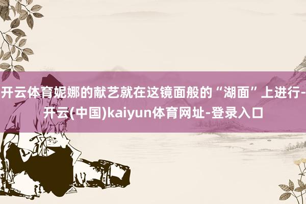 开云体育妮娜的献艺就在这镜面般的“湖面”上进行-开云(中国)kaiyun体育网址-登录入口