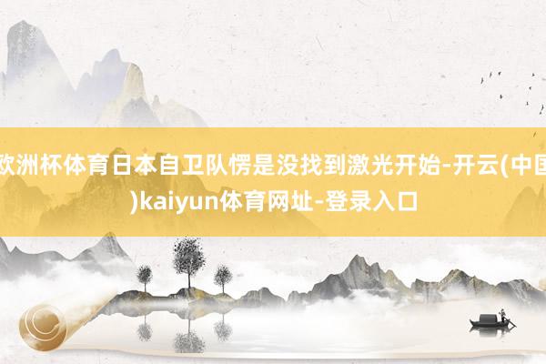 欧洲杯体育日本自卫队愣是没找到激光开始-开云(中国)kaiyun体育网址-登录入口
