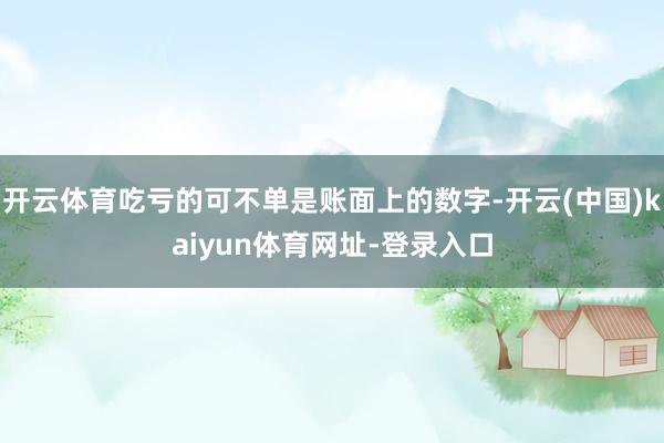 开云体育吃亏的可不单是账面上的数字-开云(中国)kaiyun体育网址-登录入口