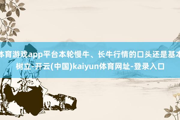 体育游戏app平台本轮慢牛、长牛行情的口头还是基本树立-开云(中国)kaiyun体育网址-登录入口