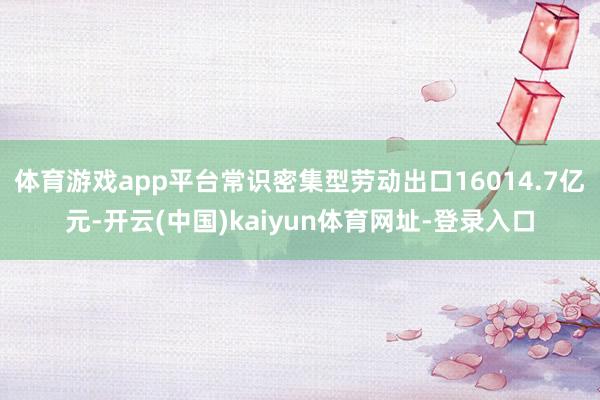 体育游戏app平台常识密集型劳动出口16014.7亿元-开云(中国)kaiyun体育网址-登录入口