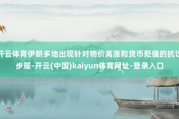 开云体育伊朗多地出现针对物价高涨和货币贬值的抗议步履-开云(中国)kaiyun体育网址-登录入口