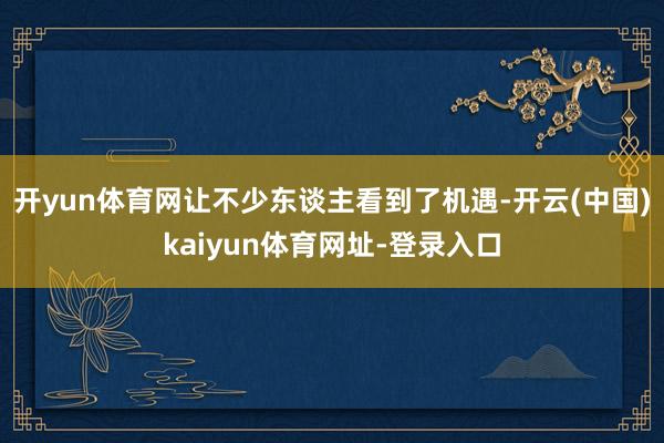 开yun体育网让不少东谈主看到了机遇-开云(中国)kaiyun体育网址-登录入口