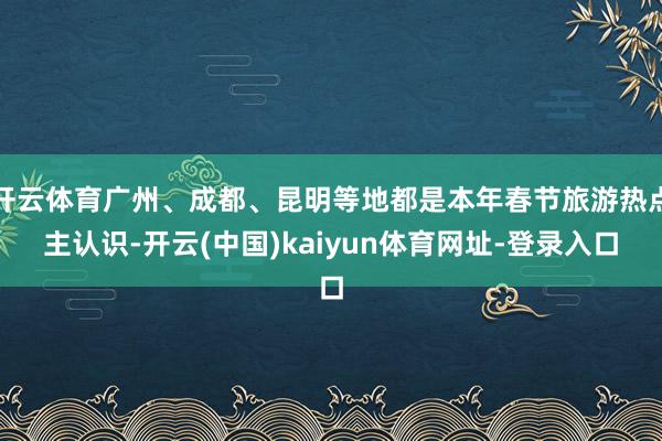 开云体育广州、成都、昆明等地都是本年春节旅游热点主认识-开云(中国)kaiyun体育网址-登录入口
