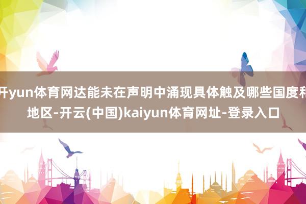 开yun体育网达能未在声明中涌现具体触及哪些国度和地区-开云(中国)kaiyun体育网址-登录入口