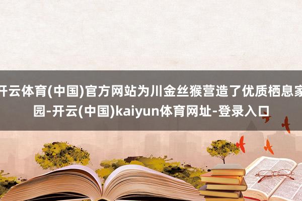 开云体育(中国)官方网站为川金丝猴营造了优质栖息家园-开云(中国)kaiyun体育网址-登录入口
