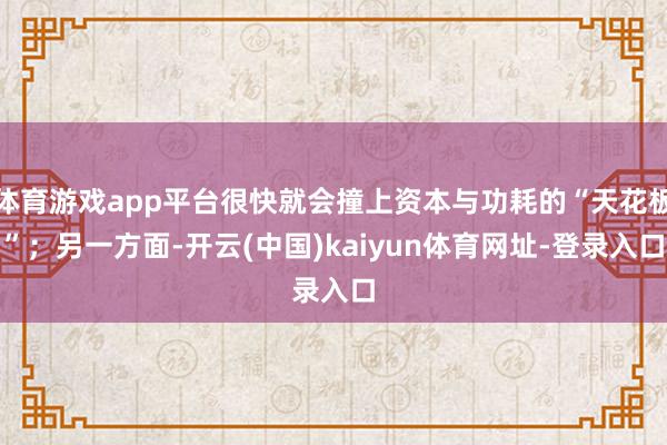 体育游戏app平台很快就会撞上资本与功耗的“天花板”；另一方面-开云(中国)kaiyun体育网址-登录入口