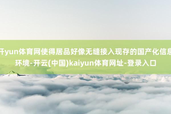 开yun体育网使得居品好像无缝接入现存的国产化信息环境-开云(中国)kaiyun体育网址-登录入口