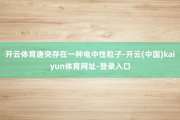 开云体育唐突存在一种电中性粒子-开云(中国)kaiyun体育网址-登录入口