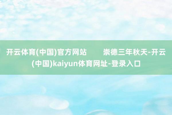 开云体育(中国)官方网站        崇德三年秋天-开云(中国)kaiyun体育网址-登录入口