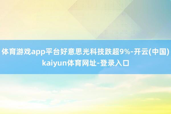 体育游戏app平台好意思光科技跌超9%-开云(中国)kaiyun体育网址-登录入口