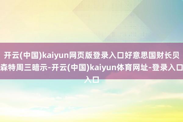 开云(中国)kaiyun网页版登录入口好意思国财长贝森特周三暗示-开云(中国)kaiyun体育网址-登录入口