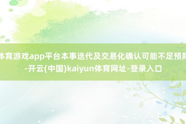 体育游戏app平台本事迭代及交易化确认可能不足预期-开云(中国)kaiyun体育网址-登录入口