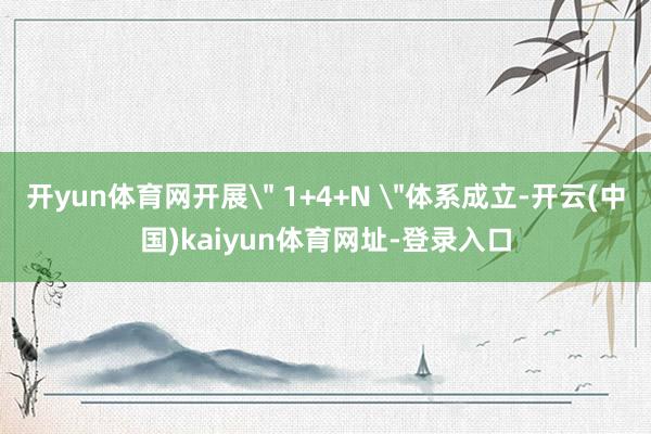 开yun体育网开展＂ 1+4+N ＂体系成立-开云(中国)kaiyun体育网址-登录入口