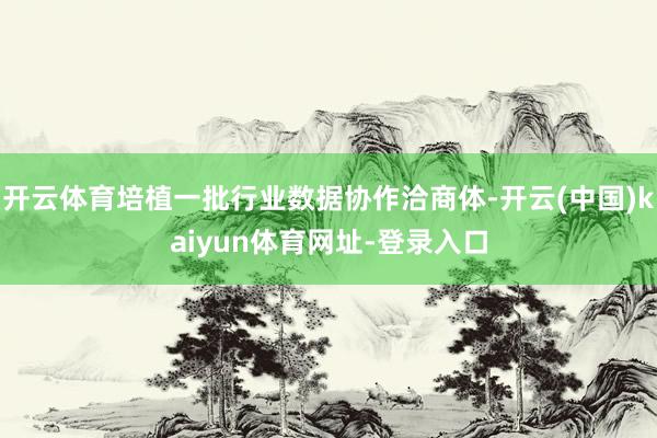 开云体育培植一批行业数据协作洽商体-开云(中国)kaiyun体育网址-登录入口